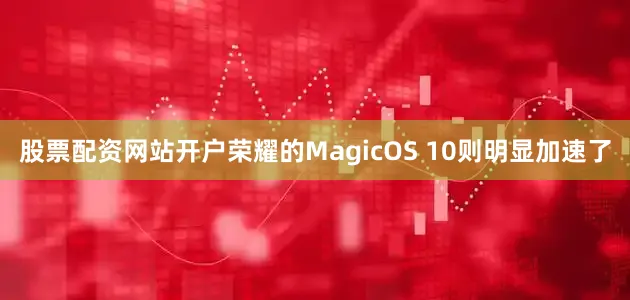股票配资网站开户荣耀的MagicOS 10则明显加速了