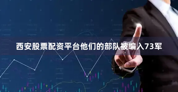 西安股票配资平台他们的部队被编入73军