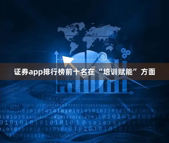 证券app排行榜前十名在 “培训赋能” 方面