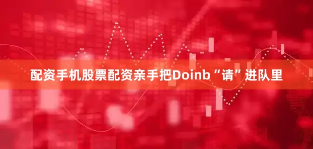 配资手机股票配资亲手把Doinb“请”进队里