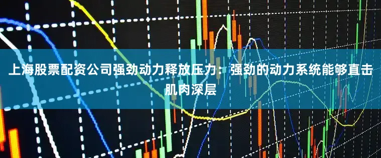 上海股票配资公司强劲动力释放压力：强劲的动力系统能够直击肌肉深层