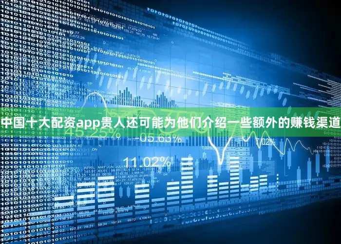 中国十大配资app贵人还可能为他们介绍一些额外的赚钱渠道
