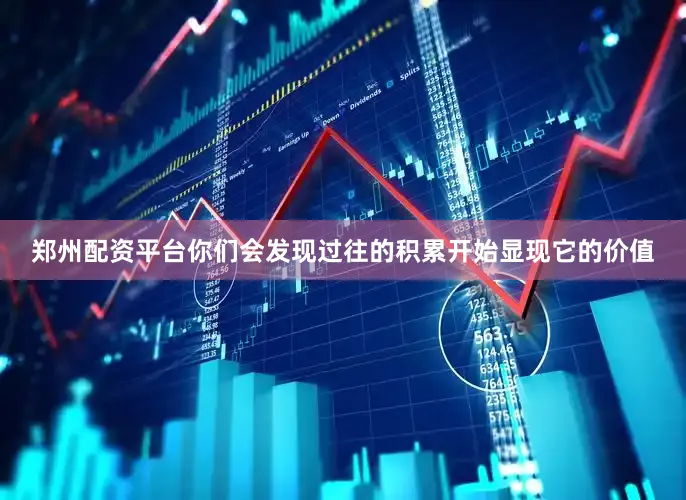 郑州配资平台你们会发现过往的积累开始显现它的价值