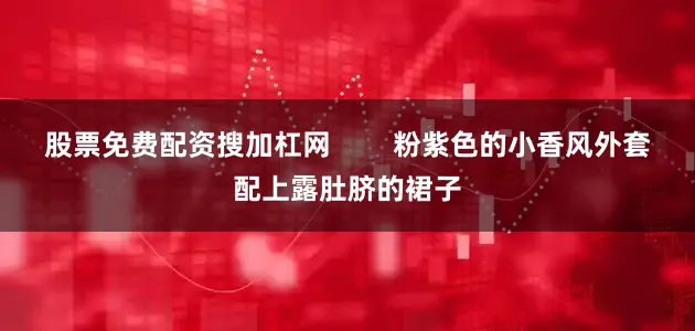 股票免费配资搜加杠网        粉紫色的小香风外套配上露肚脐的裙子