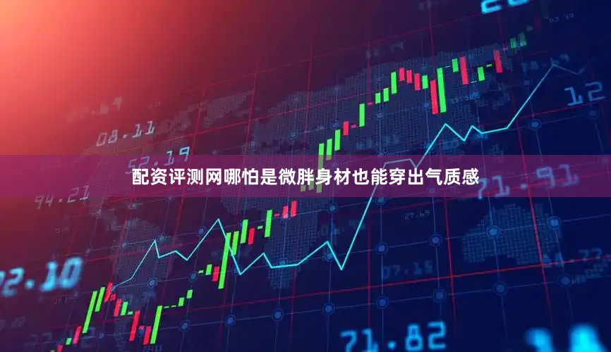 配资评测网哪怕是微胖身材也能穿出气质感