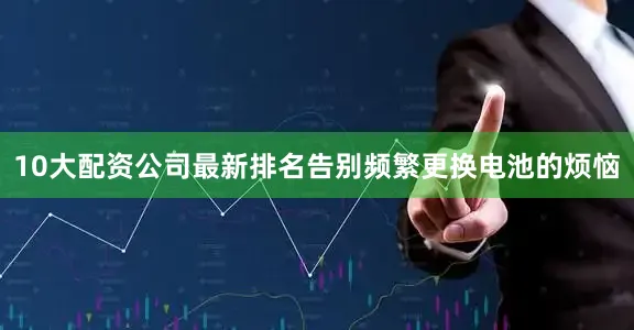 10大配资公司最新排名告别频繁更换电池的烦恼
