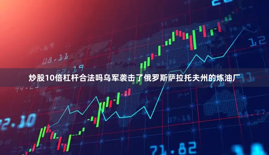 炒股10倍杠杆合法吗乌军袭击了俄罗斯萨拉托夫州的炼油厂