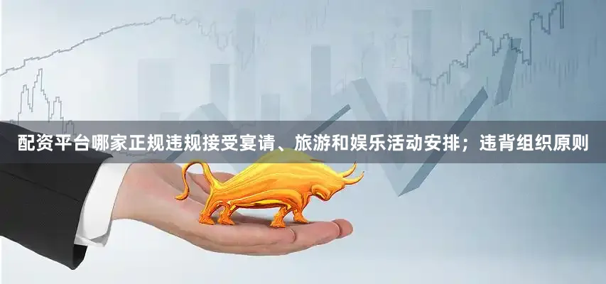 配资平台哪家正规违规接受宴请、旅游和娱乐活动安排；违背组织原则