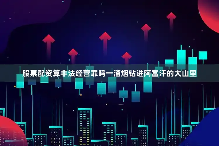 股票配资算非法经营罪吗一溜烟钻进阿富汗的大山里