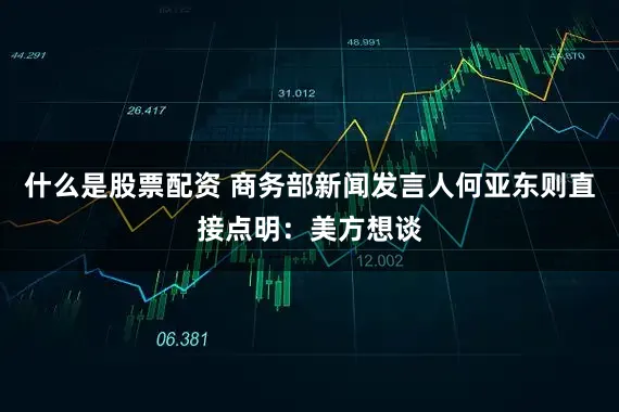 什么是股票配资 商务部新闻发言人何亚东则直接点明：美方想谈
