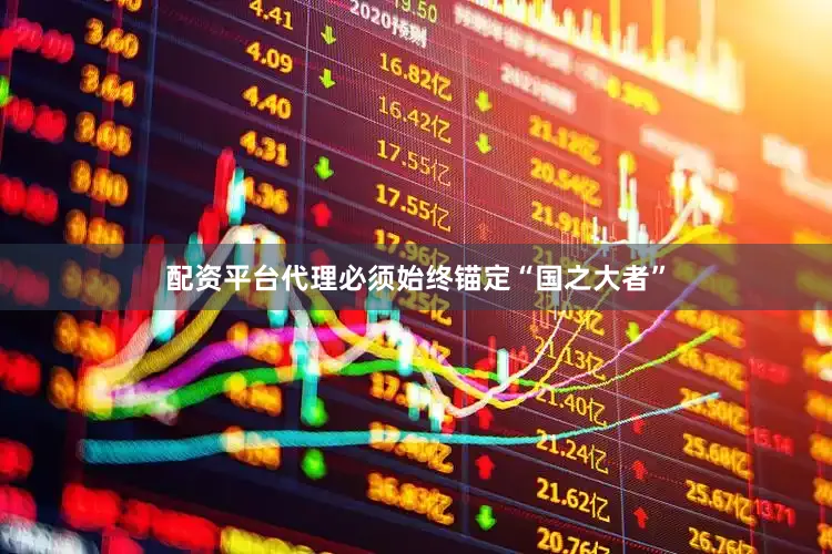 配资平台代理必须始终锚定“国之大者”