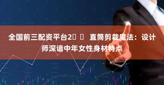 全国前三配资平台2️⃣ 直筒剪裁魔法:设计师深谙中年女性身材特点
