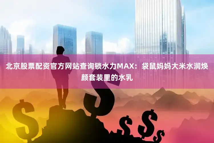 北京股票配资官方网站查询锁水力MAX:袋鼠妈妈大米水润焕颜套装里的水乳